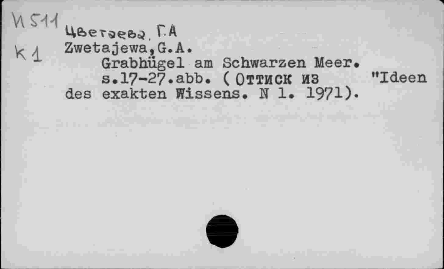 ﻿V\	гл
цб>еI A
л Zwetajewa,G.A.
Grabhügel am Schwarzen Meer.
s.I7-27.abb. ( ОТТИСК ИЗ ’’Ideen
des exakten Wissens. N 1. 1971)«